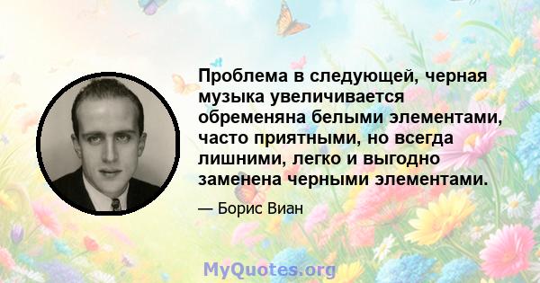 Проблема в следующей, черная музыка увеличивается обременяна белыми элементами, часто приятными, но всегда лишними, легко и выгодно заменена черными элементами.