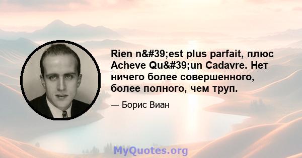 Rien n'est plus parfait, плюс Acheve Qu'un Cadavre. Нет ничего более совершенного, более полного, чем труп.