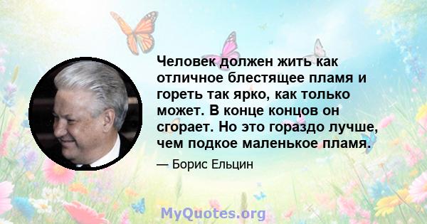 Человек должен жить как отличное блестящее пламя и гореть так ярко, как только может. В конце концов он сгорает. Но это гораздо лучше, чем подкое маленькое пламя.