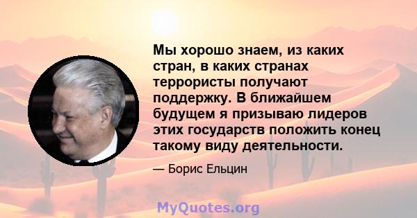 Мы хорошо знаем, из каких стран, в каких странах террористы получают поддержку. В ближайшем будущем я призываю лидеров этих государств положить конец такому виду деятельности.