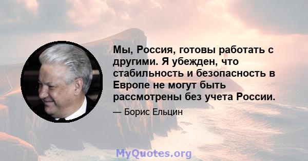 Мы, Россия, готовы работать с другими. Я убежден, что стабильность и безопасность в Европе не могут быть рассмотрены без учета России.