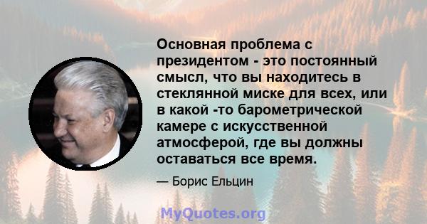 Основная проблема с президентом - это постоянный смысл, что вы находитесь в стеклянной миске для всех, или в какой -то барометрической камере с искусственной атмосферой, где вы должны оставаться все время.