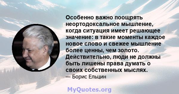 Особенно важно поощрять неортодоксальное мышление, когда ситуация имеет решающее значение: в такие моменты каждое новое слово и свежее мышление более ценны, чем золото. Действительно, люди не должны быть лишены права