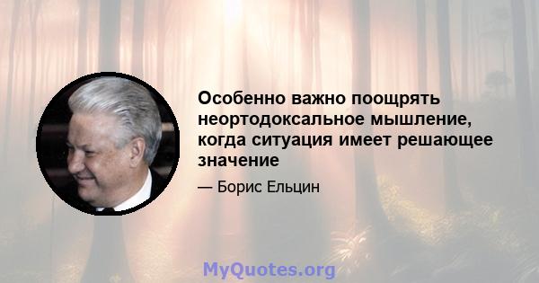 Особенно важно поощрять неортодоксальное мышление, когда ситуация имеет решающее значение