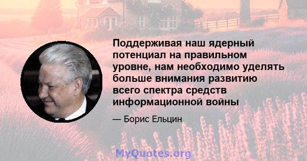 Поддерживая наш ядерный потенциал на правильном уровне, нам необходимо уделять больше внимания развитию всего спектра средств информационной войны