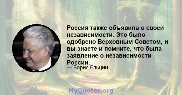 Россия также объявила о своей независимости. Это было одобрено Верховным Советом, и вы знаете и помните, что была заявление о независимости России.