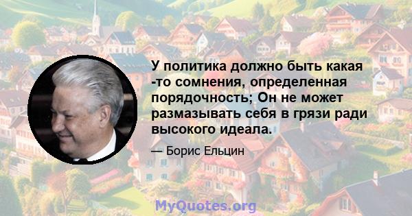 У политика должно быть какая -то сомнения, определенная порядочность; Он не может размазывать себя в грязи ради высокого идеала.