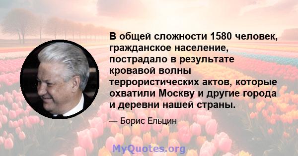 В общей сложности 1580 человек, гражданское население, пострадало в результате кровавой волны террористических актов, которые охватили Москву и другие города и деревни нашей страны.