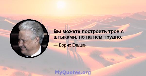 Вы можете построить трон с штыками, но на нем трудно.