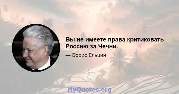 Вы не имеете права критиковать Россию за Чечни.