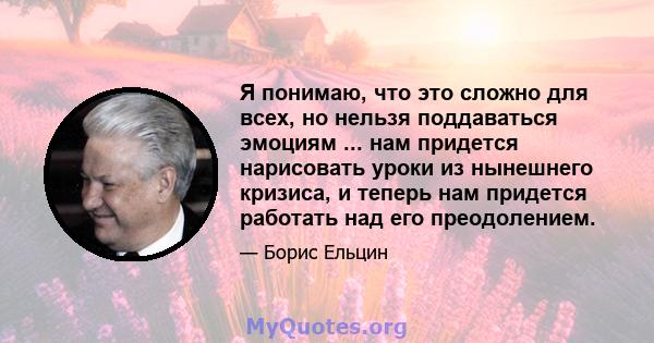 Я понимаю, что это сложно для всех, но нельзя поддаваться эмоциям ... нам придется нарисовать уроки из нынешнего кризиса, и теперь нам придется работать над его преодолением.