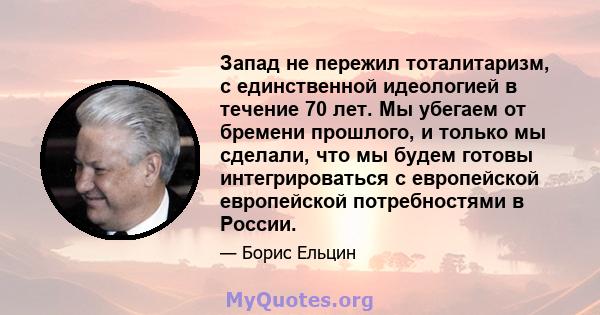 Запад не пережил тоталитаризм, с единственной идеологией в течение 70 лет. Мы убегаем от бремени прошлого, и только мы сделали, что мы будем готовы интегрироваться с европейской европейской потребностями в России.