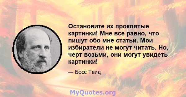 Остановите их проклятые картинки! Мне все равно, что пишут обо мне статьи. Мои избиратели не могут читать. Но, черт возьми, они могут увидеть картинки!