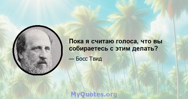 Пока я считаю голоса, что вы собираетесь с этим делать?