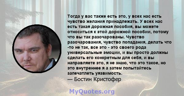 Тогда у вас также есть это, у всех нас есть чувство желания принадлежать. У всех нас есть такая дорожная пособия, вы можете относиться к этой дорожной пособии, потому что вы так разочарованы. Чувство разочарования,