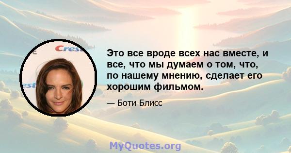 Это все вроде всех нас вместе, и все, что мы думаем о том, что, по нашему мнению, сделает его хорошим фильмом.