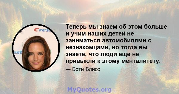 Теперь мы знаем об этом больше и учим наших детей не заниматься автомобилями с незнакомцами, но тогда вы знаете, что люди еще не привыкли к этому менталитету.