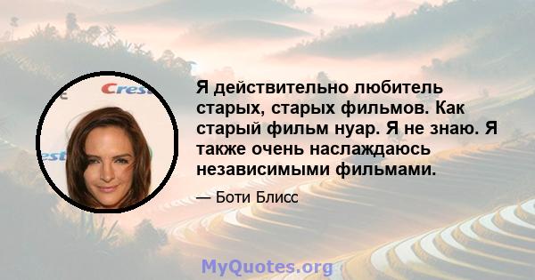 Я действительно любитель старых, старых фильмов. Как старый фильм нуар. Я не знаю. Я также очень наслаждаюсь независимыми фильмами.