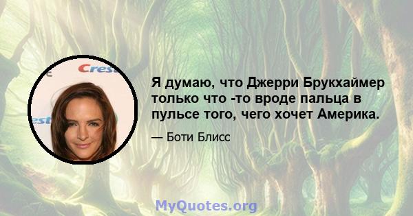 Я думаю, что Джерри Брукхаймер только что -то вроде пальца в пульсе того, чего хочет Америка.