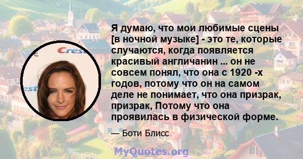 Я думаю, что мои любимые сцены [в ночной музыке] - это те, которые случаются, когда появляется красивый англичанин ... он не совсем понял, что она с 1920 -х годов, потому что он на самом деле не понимает, что она