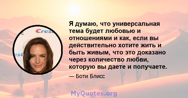 Я думаю, что универсальная тема будет любовью и отношениями и как, если вы действительно хотите жить и быть живым, что это доказано через количество любви, которую вы даете и получаете.