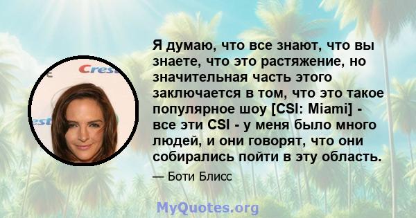 Я думаю, что все знают, что вы знаете, что это растяжение, но значительная часть этого заключается в том, что это такое популярное шоу [CSI: Miami] - все эти CSI - у меня было много людей, и они говорят, что они