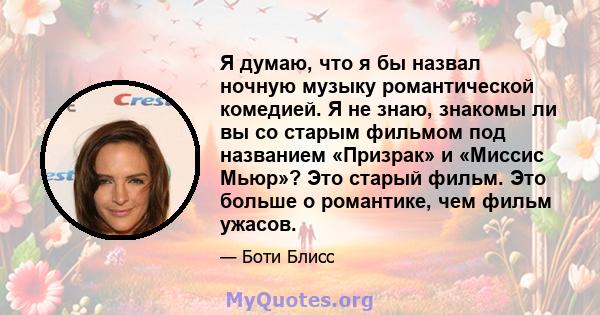 Я думаю, что я бы назвал ночную музыку романтической комедией. Я не знаю, знакомы ли вы со старым фильмом под названием «Призрак» и «Миссис Мьюр»? Это старый фильм. Это больше о романтике, чем фильм ужасов.