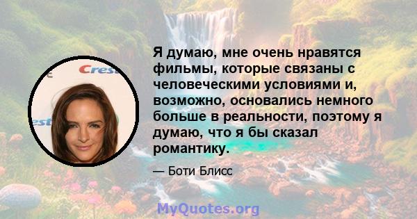 Я думаю, мне очень нравятся фильмы, которые связаны с человеческими условиями и, возможно, основались немного больше в реальности, поэтому я думаю, что я бы сказал романтику.