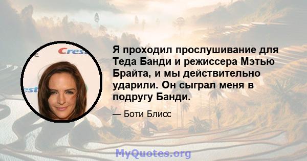 Я проходил прослушивание для Теда Банди и режиссера Мэтью Брайта, и мы действительно ударили. Он сыграл меня в подругу Банди.