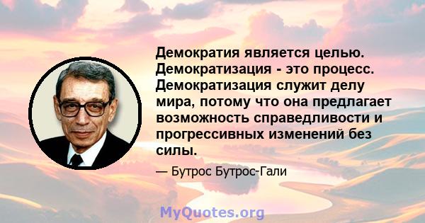 Демократия является целью. Демократизация - это процесс. Демократизация служит делу мира, потому что она предлагает возможность справедливости и прогрессивных изменений без силы.