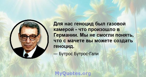 Для нас геноцид был газовой камерой - что произошло в Германии. Мы не смогли понять, что с мачете вы можете создать геноцид.