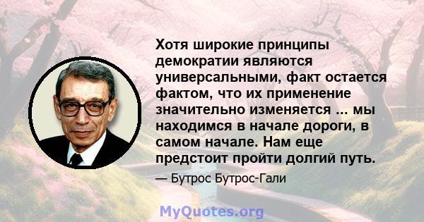 Хотя широкие принципы демократии являются универсальными, факт остается фактом, что их применение значительно изменяется ... мы находимся в начале дороги, в самом начале. Нам еще предстоит пройти долгий путь.