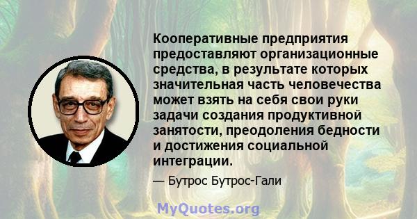 Кооперативные предприятия предоставляют организационные средства, в результате которых значительная часть человечества может взять на себя свои руки задачи создания продуктивной занятости, преодоления бедности и