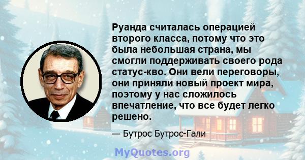 Руанда считалась операцией второго класса, потому что это была небольшая страна, мы смогли поддерживать своего рода статус-кво. Они вели переговоры, они приняли новый проект мира, поэтому у нас сложилось впечатление,