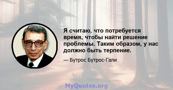 Я считаю, что потребуется время, чтобы найти решение проблемы. Таким образом, у нас должно быть терпение.