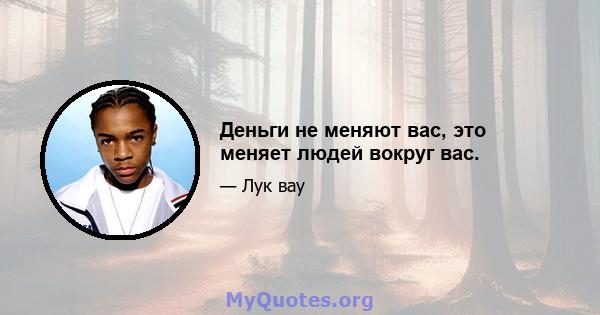 Деньги не меняют вас, это меняет людей вокруг вас.