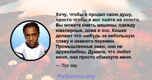 Хочу, чтобы я продал свою душу, просто чтобы я мог пойти на золото. Вы можете иметь машины, одежду ювелирные, дома и хос. Кошки делают что -нибудь за небольшую славу и немного перемен. Промышленные змеи, они не