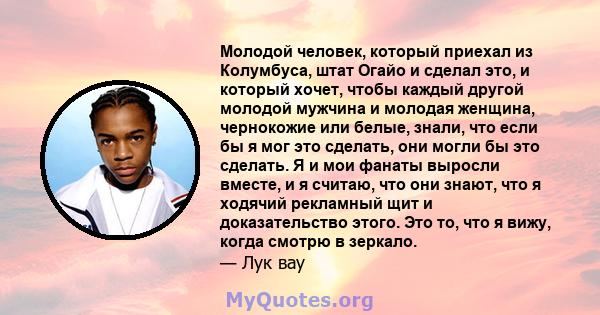 Молодой человек, который приехал из Колумбуса, штат Огайо и сделал это, и который хочет, чтобы каждый другой молодой мужчина и молодая женщина, чернокожие или белые, знали, что если бы я мог это сделать, они могли бы