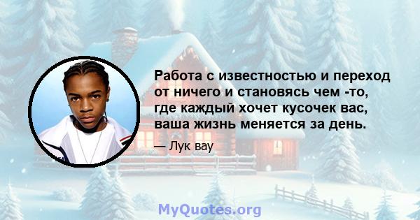 Работа с известностью и переход от ничего и становясь чем -то, где каждый хочет кусочек вас, ваша жизнь меняется за день.