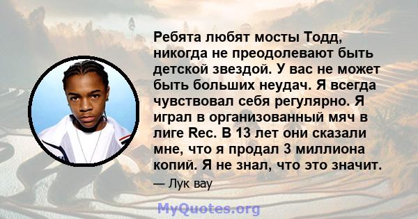 Ребята любят мосты Тодд, никогда не преодолевают быть детской звездой. У вас не может быть больших неудач. Я всегда чувствовал себя регулярно. Я играл в организованный мяч в лиге Rec. В 13 лет они сказали мне, что я