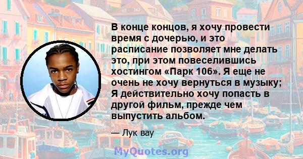 В конце концов, я хочу провести время с дочерью, и это расписание позволяет мне делать это, при этом повеселившись хостингом «Парк 106». Я еще не очень не хочу вернуться в музыку; Я действительно хочу попасть в другой