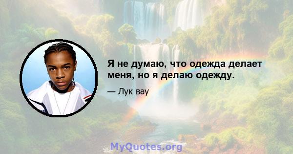 Я не думаю, что одежда делает меня, но я делаю одежду.