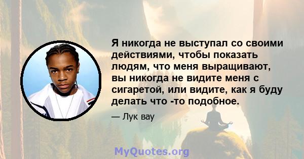 Я никогда не выступал со своими действиями, чтобы показать людям, что меня выращивают, вы никогда не видите меня с сигаретой, или видите, как я буду делать что -то подобное.