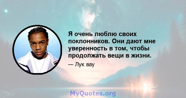 Я очень люблю своих поклонников. Они дают мне уверенность в том, чтобы продолжать вещи в жизни.