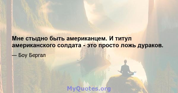 Мне стыдно быть американцем. И титул американского солдата - это просто ложь дураков.