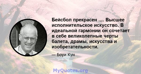 Бейсбол прекрасен .... Высшее исполнительское искусство. В идеальной гармонии он сочетает в себе великолепные черты балета, драмы, искусства и изобретательности.