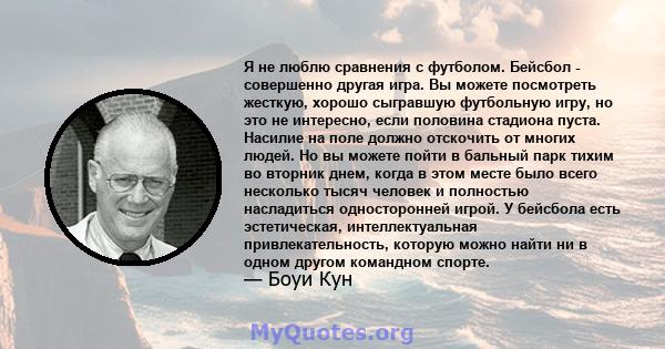 Я не люблю сравнения с футболом. Бейсбол - совершенно другая игра. Вы можете посмотреть жесткую, хорошо сыгравшую футбольную игру, но это не интересно, если половина стадиона пуста. Насилие на поле должно отскочить от