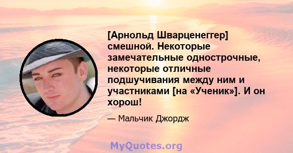 [Арнольд Шварценеггер] смешной. Некоторые замечательные однострочные, некоторые отличные подшучивания между ним и участниками [на «Ученик»]. И он хорош!