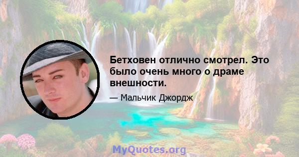 Бетховен отлично смотрел. Это было очень много о драме внешности.