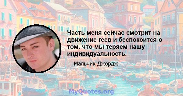 Часть меня сейчас смотрит на движение геев и беспокоится о том, что мы теряем нашу индивидуальность.